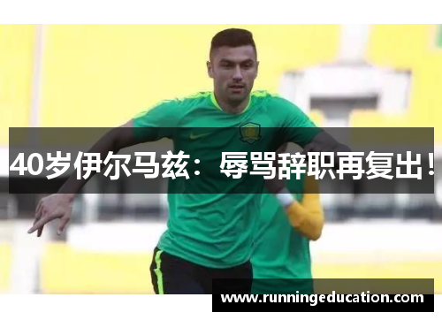 40岁伊尔马兹：辱骂辞职再复出！